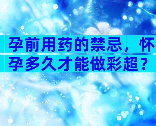 孕前用药的禁忌，怀孕多久才能做彩超？