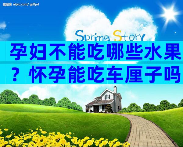 孕妇不能吃哪些水果？怀孕能吃车厘子吗早期？