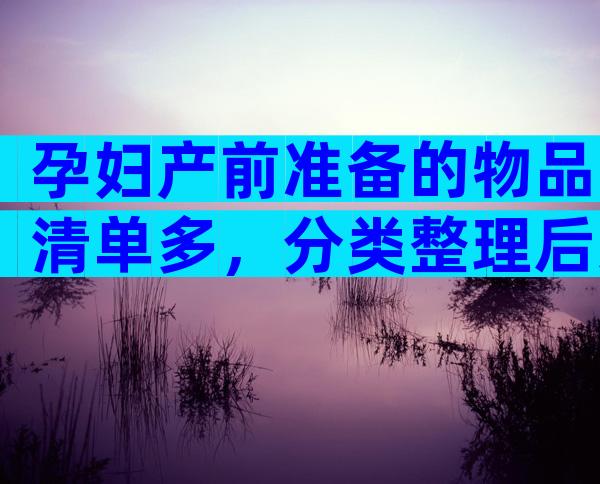孕妇产前准备的物品清单多，分类整理后这些东西不能少