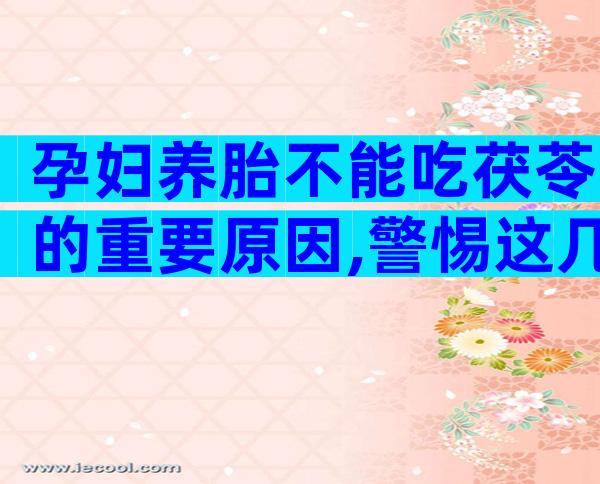 孕妇养胎不能吃茯苓的重要原因,警惕这几类人避免不良效果发生!