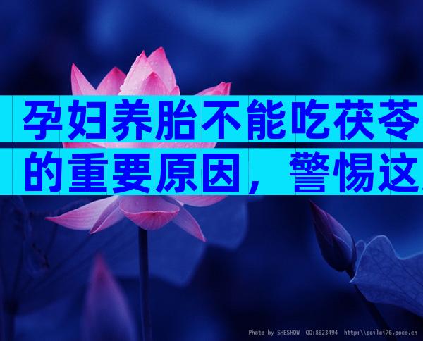 孕妇养胎不能吃茯苓的重要原因，警惕这几类人避免不良效果发生！