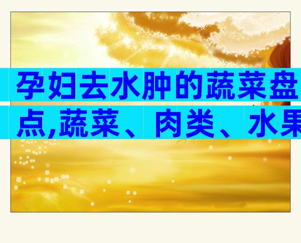 孕妇去水肿的蔬菜盘点,蔬菜、肉类、水果选择要严谨