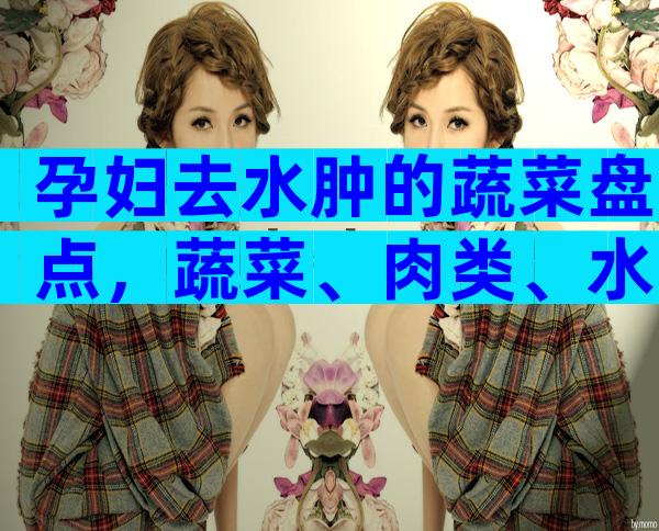 孕妇去水肿的蔬菜盘点，蔬菜、肉类、水果选择要严谨