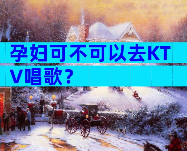 孕妇可不可以去KTV唱歌？