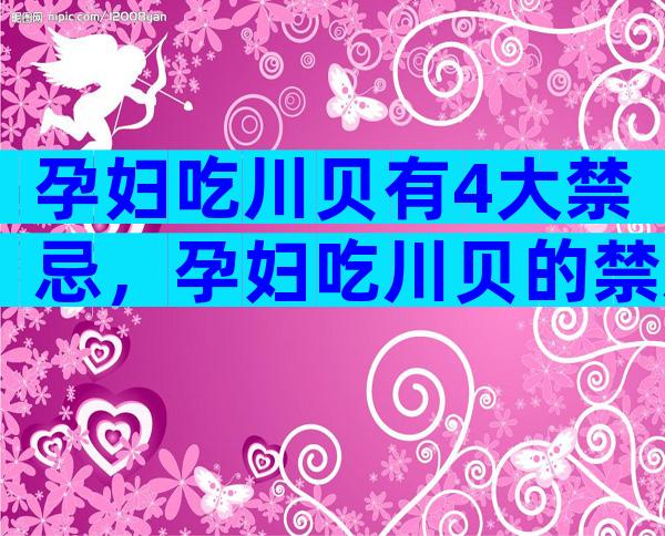 孕妇吃川贝有4大禁忌，孕妇吃川贝的禁忌