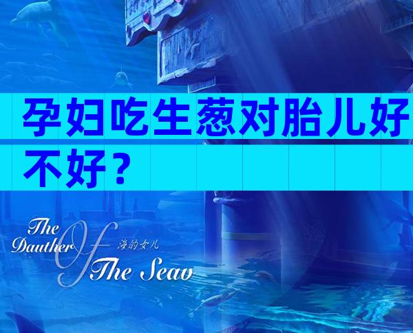 孕妇吃生葱对胎儿好不好？