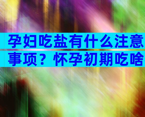 孕妇吃盐有什么注意事项？怀孕初期吃啥都没胃口？