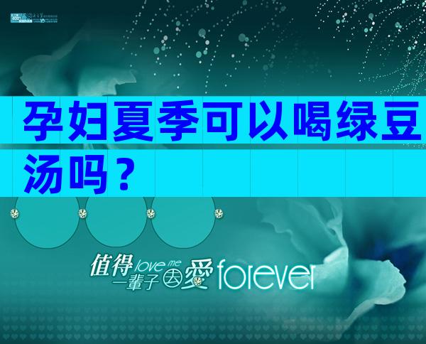 孕妇夏季可以喝绿豆汤吗？