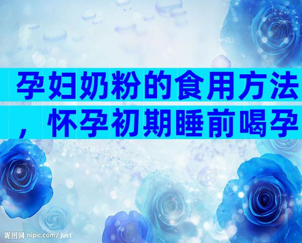 孕妇奶粉的食用方法，怀孕初期睡前喝孕妇奶粉好吗？