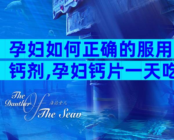 孕妇如何正确的服用钙剂,孕妇钙片一天吃多少合适