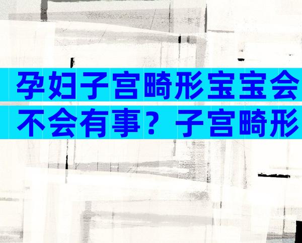 孕妇子宫畸形宝宝会不会有事？子宫畸形能不能生小孩？