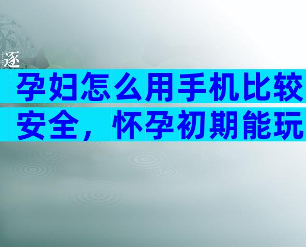孕妇怎么用手机比较安全，怀孕初期能玩手机和电脑吗