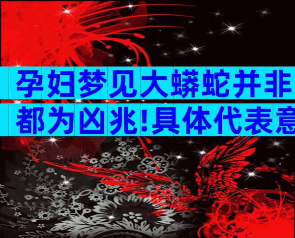 孕妇梦见大蟒蛇并非都为凶兆!具体代表意思解读