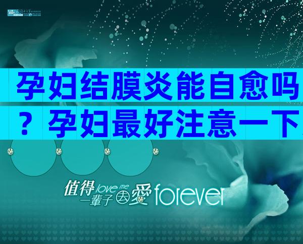 孕妇结膜炎能自愈吗？孕妇最好注意一下这些
