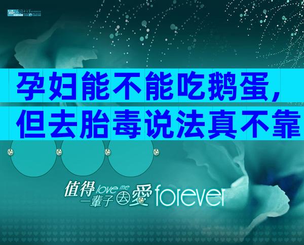 孕妇能不能吃鹅蛋,但去胎毒说法真不靠谱!