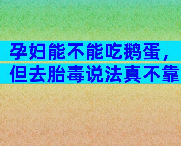 孕妇能不能吃鹅蛋，但去胎毒说法真不靠谱！