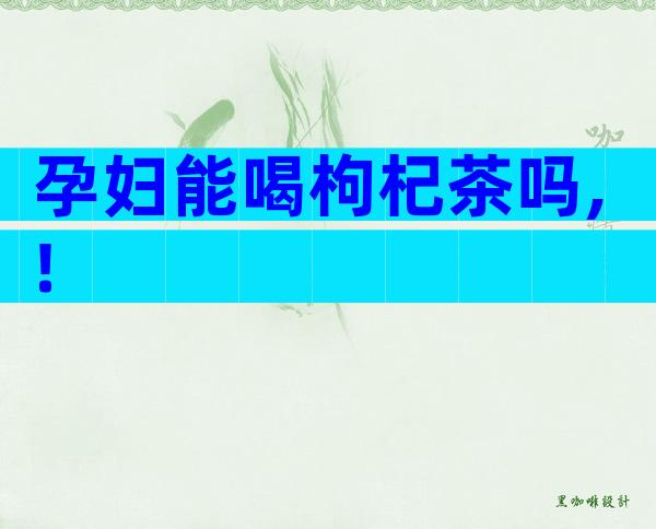 孕妇能喝枸杞茶吗,!
