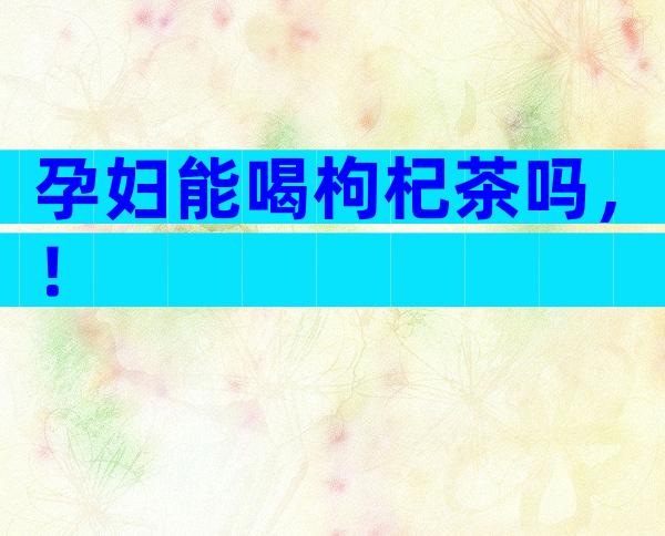 孕妇能喝枸杞茶吗，！