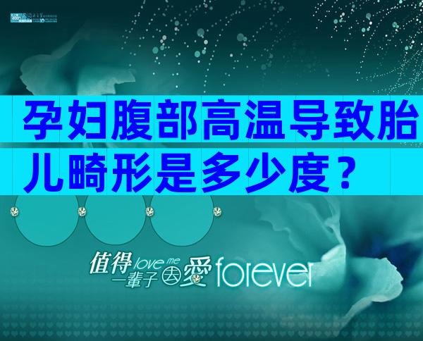 孕妇腹部高温导致胎儿畸形是多少度？