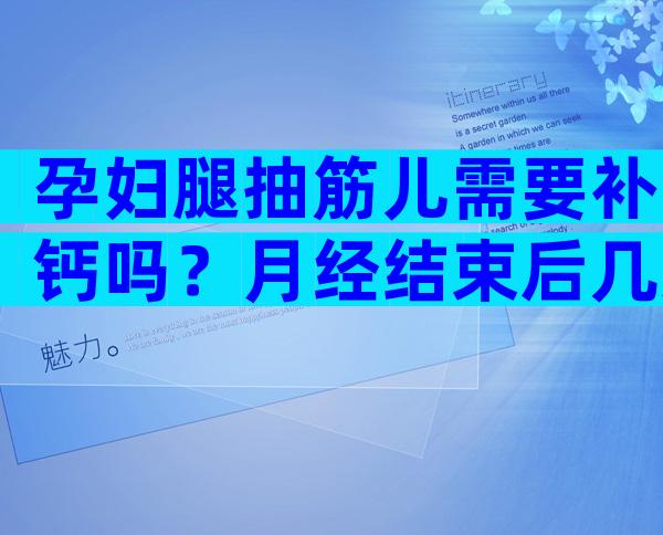 孕妇腿抽筋儿需要补钙吗？月经结束后几天会怀孕？