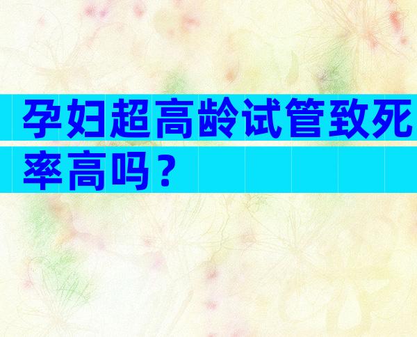 孕妇超高龄试管致死率高吗？