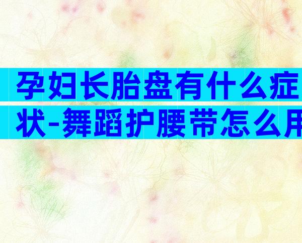 孕妇长胎盘有什么症状-舞蹈护腰带怎么用