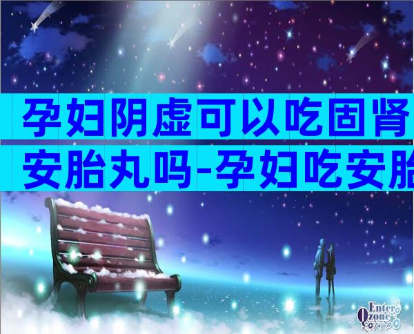 孕妇阴虚可以吃固肾安胎丸吗-孕妇吃安胎丸有副作用吗