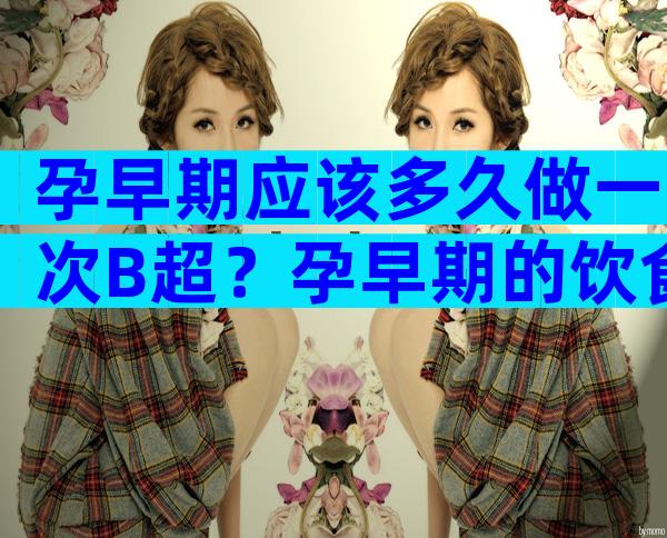 孕早期应该多久做一次B超？孕早期的饮食指导