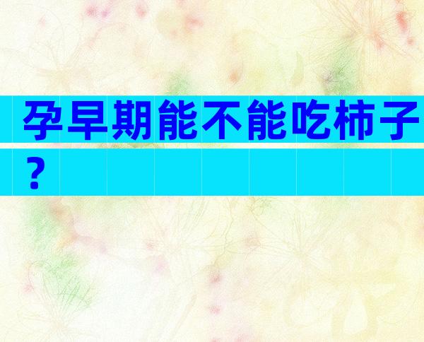孕早期能不能吃柿子？