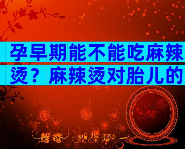 孕早期能不能吃麻辣烫？麻辣烫对胎儿的影响