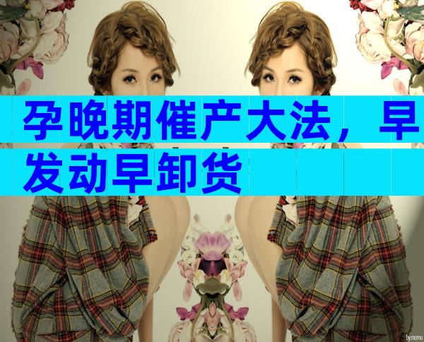 孕晚期催产大法，早发动早卸货