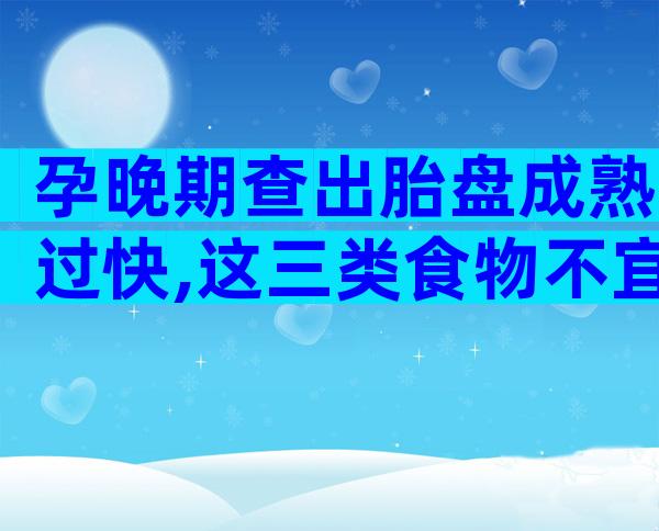 孕晚期查出胎盘成熟过快,这三类食物不宜食用