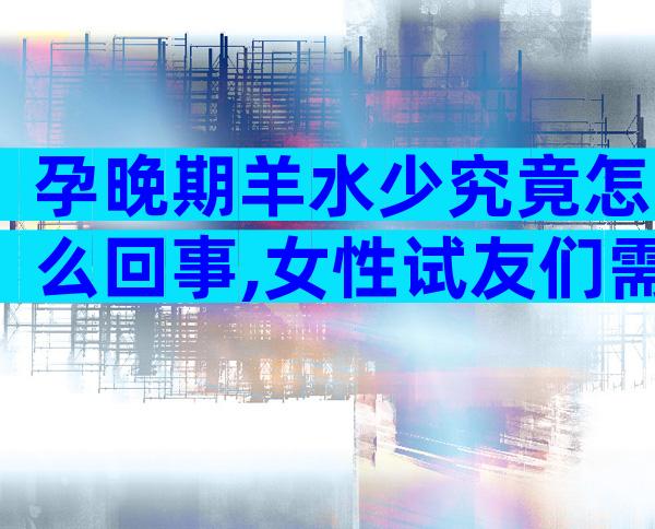 孕晚期羊水少究竟怎么回事,女性试友们需警惕4大诱因