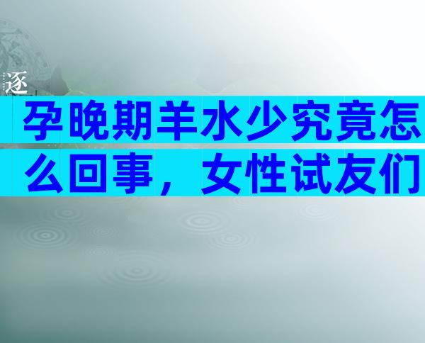 孕晚期羊水少究竟怎么回事，女性试友们需警惕4大诱因
