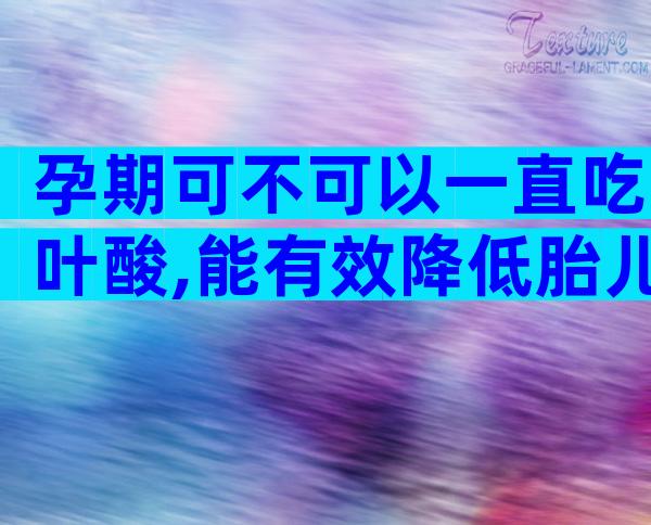 孕期可不可以一直吃叶酸,能有效降低胎儿畸形的风险
