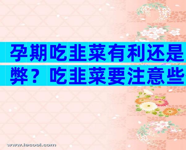 孕期吃韭菜有利还是弊？吃韭菜要注意些什么