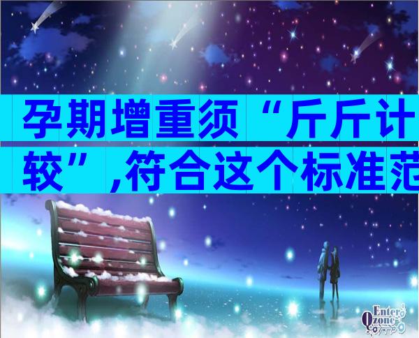 孕期增重须“斤斤计较”,符合这个标准范围才算正常