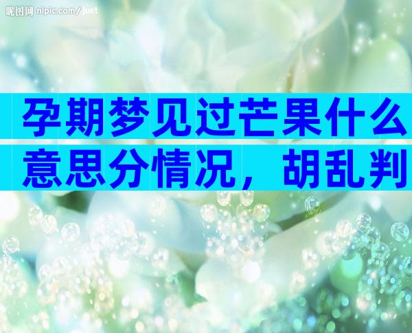 孕期梦见过芒果什么意思分情况，胡乱判断生男女可不准