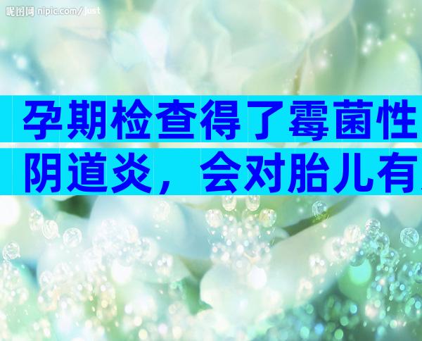 孕期检查得了霉菌性阴道炎，会对胎儿有影响吗？