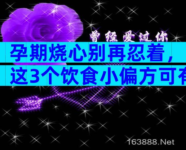 孕期烧心别再忍着，这3个饮食小偏方可有效缓解