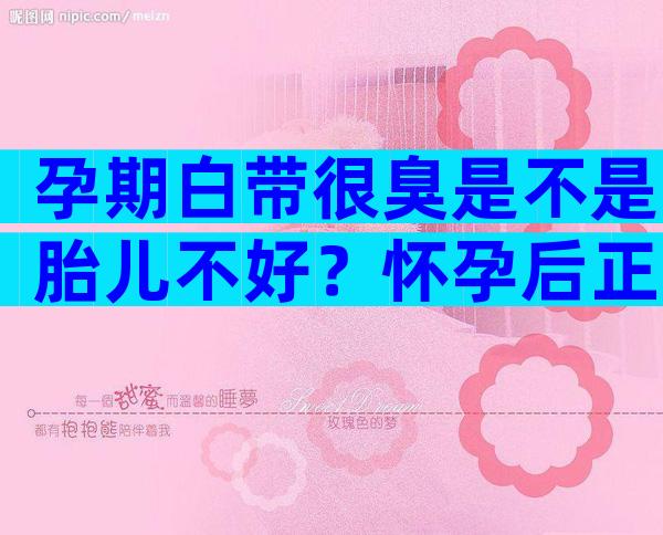孕期白带很臭是不是胎儿不好？怀孕后正常的分泌物图片