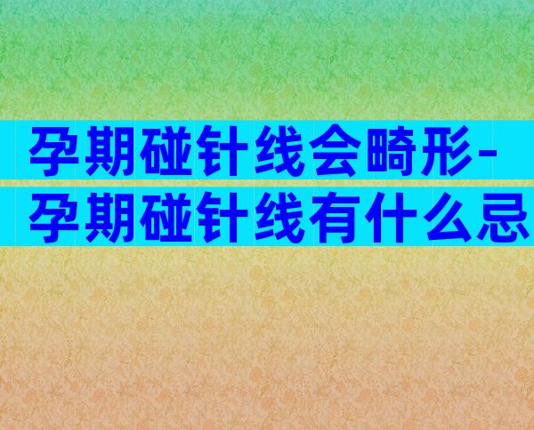孕期碰针线会畸形-孕期碰针线有什么忌讳？