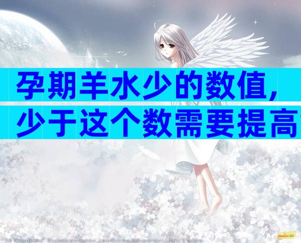 孕期羊水少的数值,少于这个数需要提高警惕了