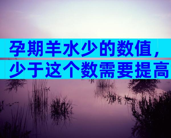 孕期羊水少的数值，少于这个数需要提高警惕了