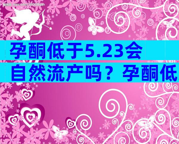 孕酮低于5.23会自然流产吗？孕酮低怎么办？