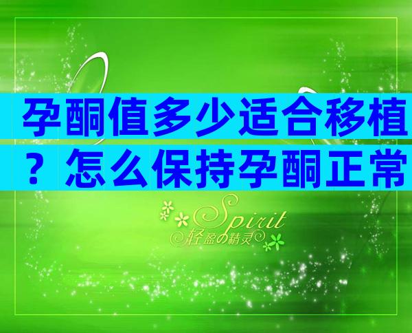 孕酮值多少适合移植？怎么保持孕酮正常？