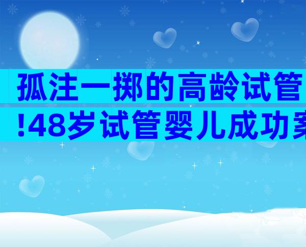 孤注一掷的高龄试管!48岁试管婴儿成功案例全在这
