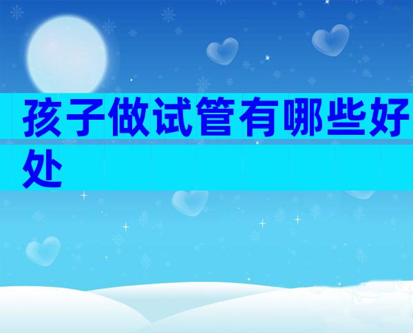 孩子做试管有哪些好处