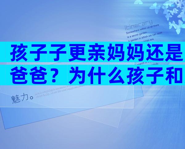 孩子子更亲妈妈还是爸爸？为什么孩子和妈妈亲近？