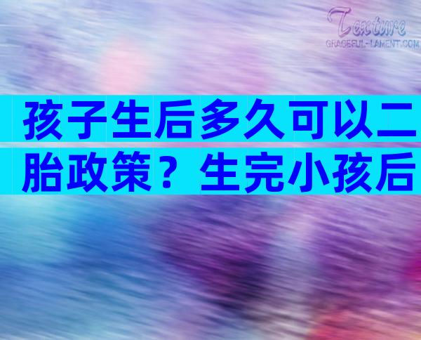 孩子生后多久可以二胎政策？生完小孩后多久可以再生二胎？